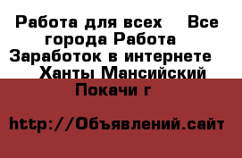 Работа для всех! - Все города Работа » Заработок в интернете   . Ханты-Мансийский,Покачи г.